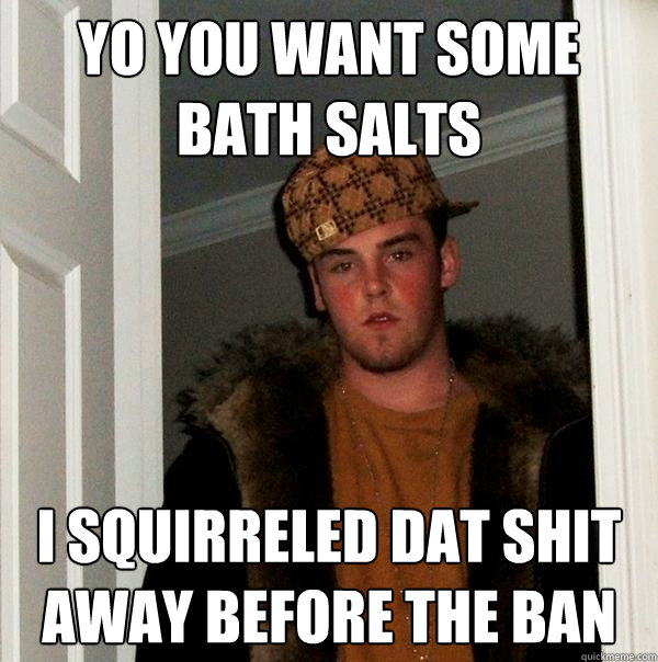 yo you want some bath salts I squirreled dat shit away before the ban  Scumbag Steve