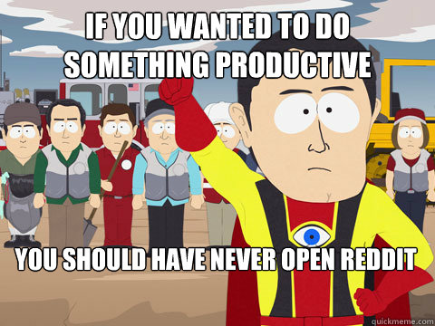 if you wanted to do something productive you should have never open reddit  Captain Hindsight