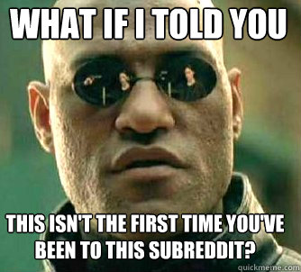 what if i told you This isn't the first time you've been to this subreddit?  Matrix Morpheus