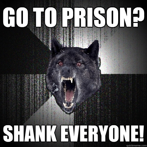 Go to prison? Shank everyone!  Insanity Wolf
