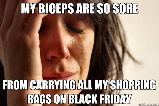 My biceps are so sore from carrying all my shopping bags on black friday  First World Problems