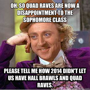 Oh, so quad raves are now a disappointment to the sophomore class Please tell me how 2014 didn't let us have hall brawls and quad raves. - Oh, so quad raves are now a disappointment to the sophomore class Please tell me how 2014 didn't let us have hall brawls and quad raves.  Condescending Wonka