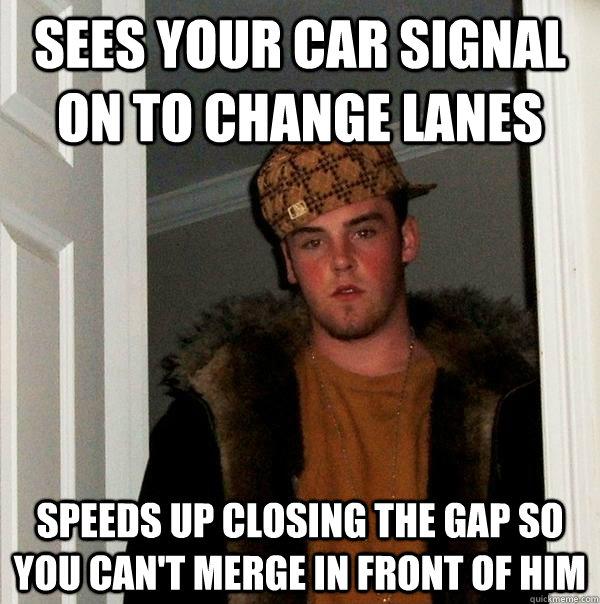 Sees your car signal on to change lanes speeds up closing the gap so you can't merge in front of him  Scumbag Steve