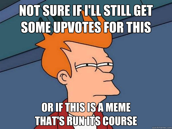 not sure if i'll still get some upvotes for this Or if this is a meme 
that's run its course  Futurama Fry