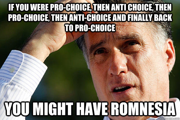 If you were pro-choice, then anti choice, then pro-choice, then anti-choice and finally back to pro-choice you might have Romnesia - If you were pro-choice, then anti choice, then pro-choice, then anti-choice and finally back to pro-choice you might have Romnesia  Romnesia