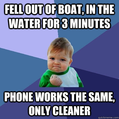 Fell out of boat, in the water for 3 minutes Phone works the same, only cleaner  Success Kid