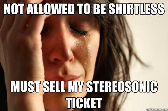 Not Allowed to be shirtless  Must sell my stereosonic Ticket  First World Problems