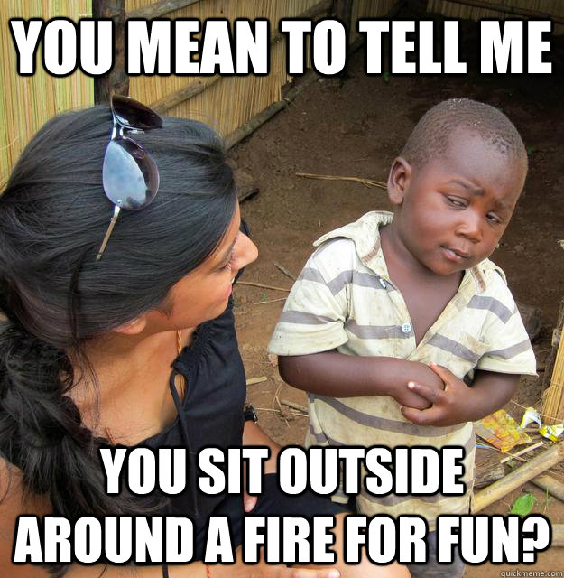 You mean to tell me you sit outside around a fire for fun?  Skeptical Third World Child