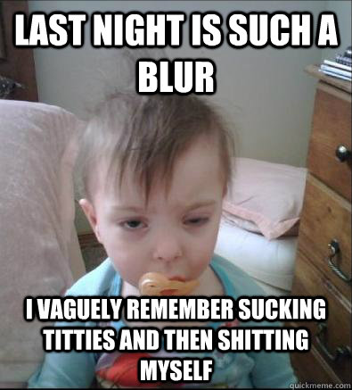Last Night is such a blur i vaguely remember sucking titties and then shitting myself - Last Night is such a blur i vaguely remember sucking titties and then shitting myself  Misc