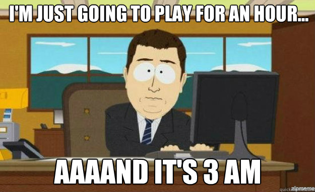 I'm just going to play for an hour... AAAAND It's 3 am  aaaand its gone