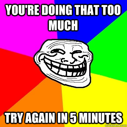 You're doing that too much Try again in 5 minutes  Troll Face