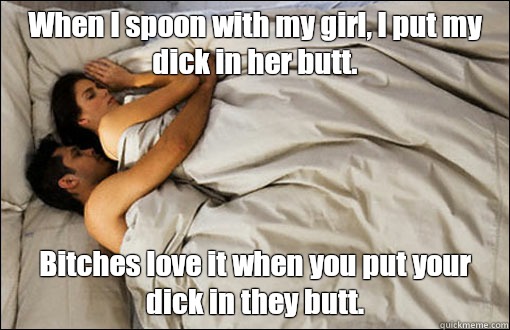 When I spoon with my girl, I put my dick in her butt.  Bitches love it when you put your dick in they butt.   spooning couple