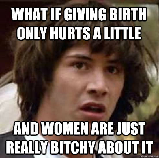 What if giving birth only hurts a little and women are just really bitchy about it  conspiracy keanu