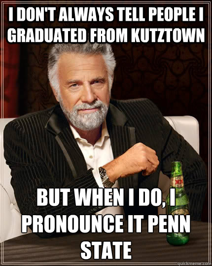 I don't always tell people i graduated from kutztown but when I do, I pronounce it penn state  The Most Interesting Man In The World
