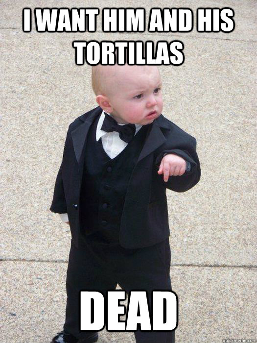 I want him and his tortillas DEAD  Baby Godfather