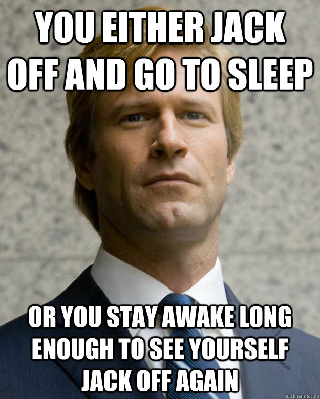 You either jack off and go to sleep or you stay awake long enough to see yourself jack off again - You either jack off and go to sleep or you stay awake long enough to see yourself jack off again  Misc