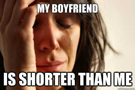 my boyfriend is shorter than me  First World Problems