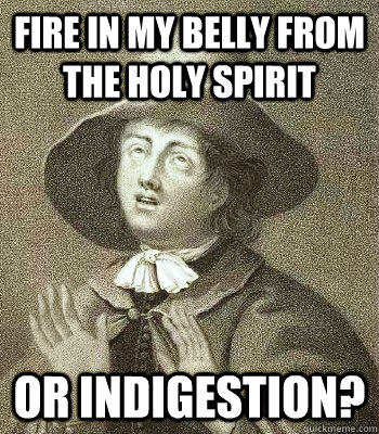 Fire in my belly from the holy spirit or indigestion? - Fire in my belly from the holy spirit or indigestion?  Quaker Problems