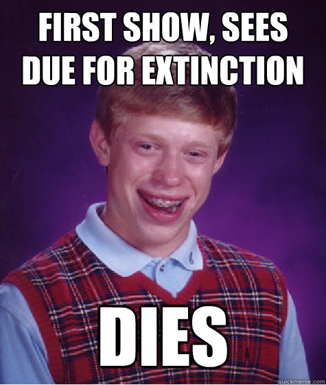 first show, sees due for extinction dies  Bad Luck Brian