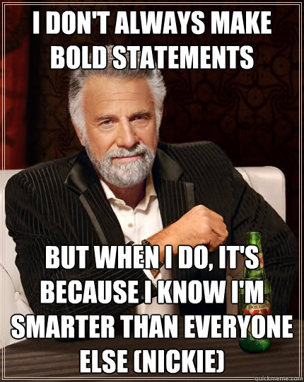 I don't always make bold statements but when i do, it's because i know i'm smarter than everyone else (nickie)  The Most Interesting Man In The World