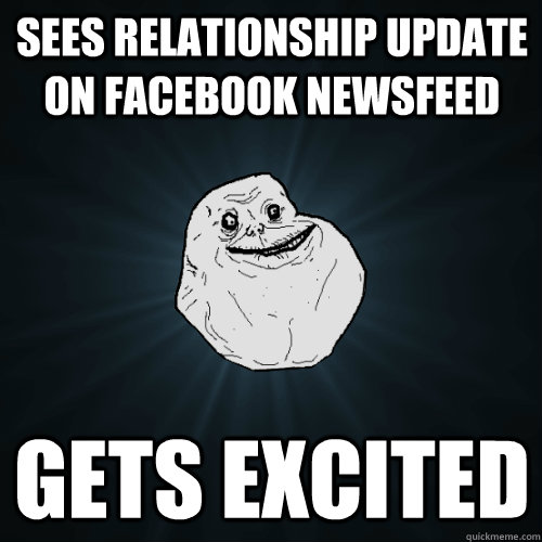 sees Relationship update on facebook newsfeed Gets excited  Forever Alone