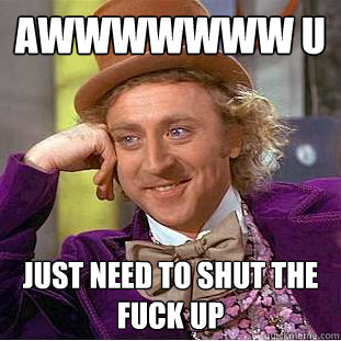 awwwwwww u just need to shut the fuck up  Creepy Wonka