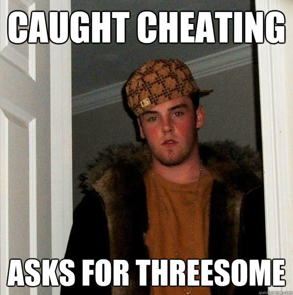 caught cheating asks for threesome  Scumbag Steve