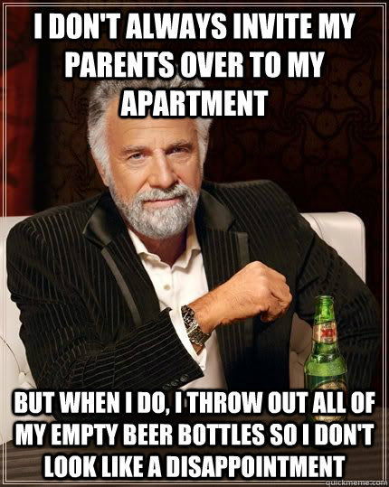 I don't always invite my parents over to my apartment but when i do, I throw out all of my empty beer bottles so i don't look like a disappointment  - I don't always invite my parents over to my apartment but when i do, I throw out all of my empty beer bottles so i don't look like a disappointment   The Most Interesting Man In The World