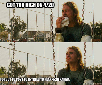 Got too high on 4/20 Forgot to post to r/trees to reap 4/20 karma - Got too high on 4/20 Forgot to post to r/trees to reap 4/20 karma  First World Stoner Problems