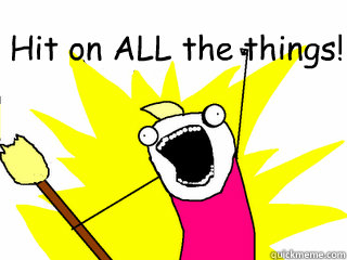Hit on ALL the things!   All The Things