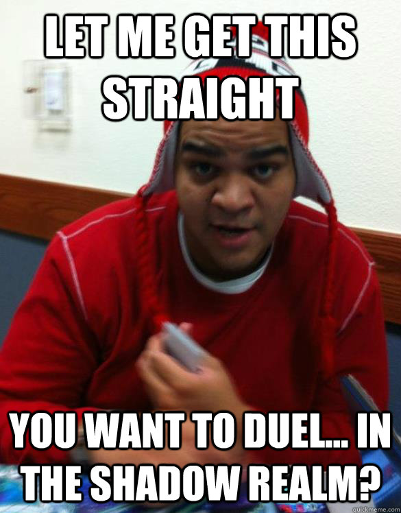 Let me get this straight You want to duel... in the Shadow Realm? - Let me get this straight You want to duel... in the Shadow Realm?  Incredulous Yu-Gi-Oh Player