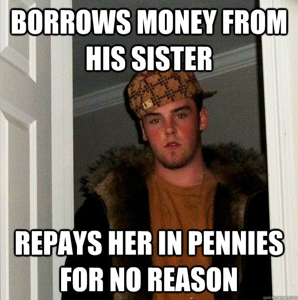 Borrows money from his sister repays her in pennies for no reason  Scumbag Steve