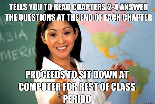 tells you to read chapters 2-4 Answer the questions at the end of each chapter proceeds to sit down at computer for rest of class period  Unhelpful High School Teacher