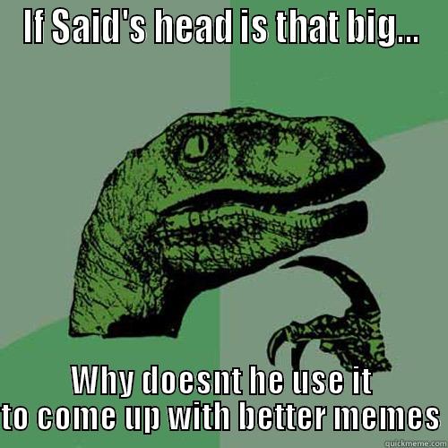 IF SAID'S HEAD IS THAT BIG... WHY DOESNT HE USE IT TO COME UP WITH BETTER MEMES Philosoraptor