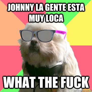 johnny la gente esta muy loca What the fuck   