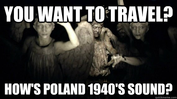 You want to travel? How's Poland 1940's sound?  Weeping Angels