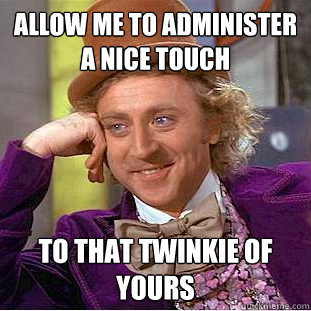 allow me to administer a nice touch to that twinkie of yours  Creepy Wonka