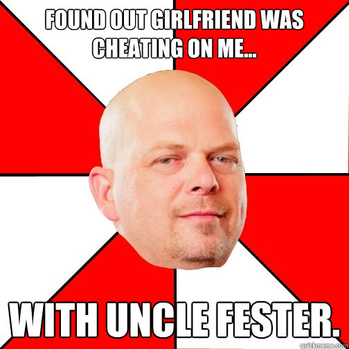 Found out girlfriend was cheating on me... with UNCLE FESTER. - Found out girlfriend was cheating on me... with UNCLE FESTER.  Pawn Star