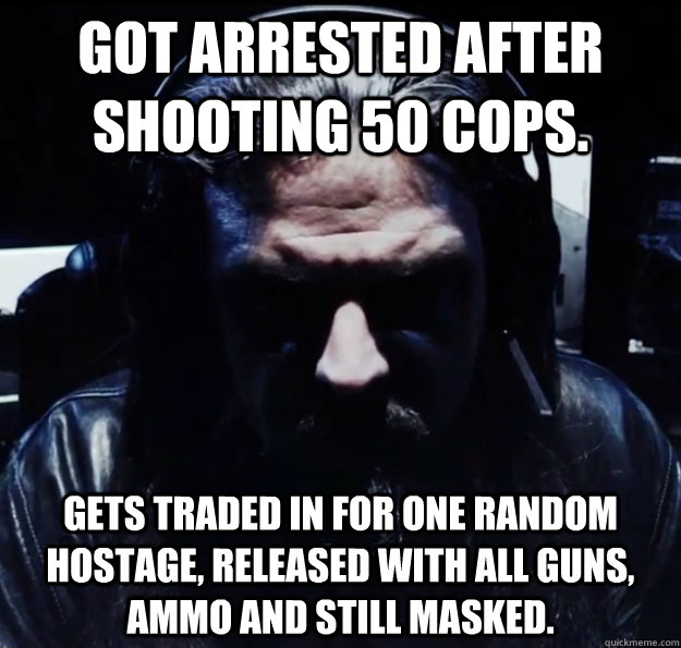 Got arrested after shooting 50 cops. Gets traded in for one random hostage, released with all guns, ammo and still masked.  