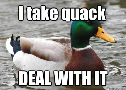 I take quack DEAL WITH IT  Actual Advice Mallard