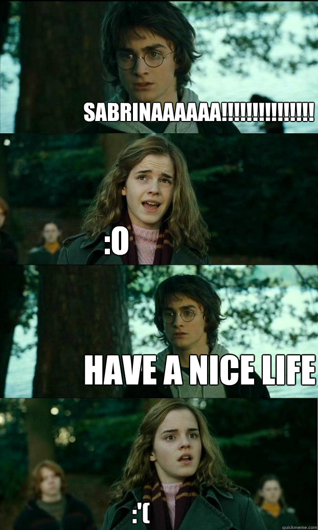 SABRINAAAAAA!!!!!!!!!!!!!!! :O have a nice life :'(  Horny Harry