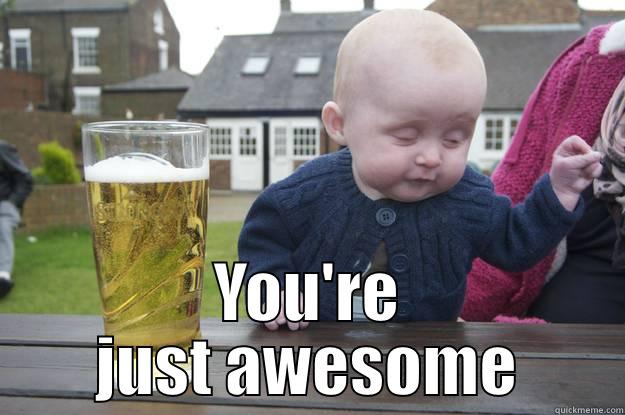 Thank you, thank you -  YOU'RE JUST AWESOME drunk baby