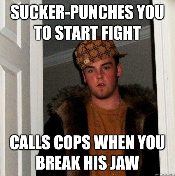 sucker-punches you to start fight calls cops when you break his jaw   Scumbag Steve