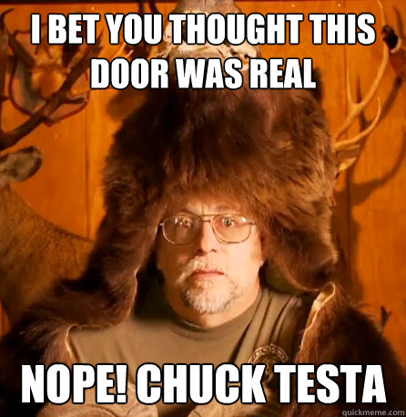 I bet you thought this door was real NOPE! CHUCK TESTA  NOPE