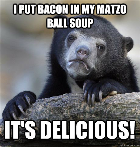 I put bacon in my matzo ball soup IT'S DELICIOUS! - I put bacon in my matzo ball soup IT'S DELICIOUS!  Confession Bear