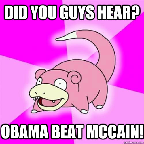 Did you guys hear? Obama beat mccain!  Slow Poke