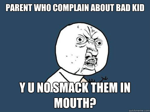 Parent who complain about bad kid y u no smack them in mouth?  Y U No