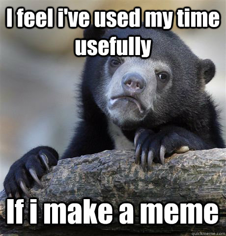 I feel i've used my time usefully If i make a meme - I feel i've used my time usefully If i make a meme  Confession Bear