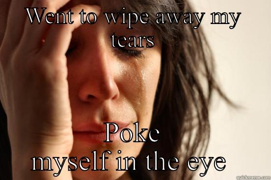 WENT TO WIPE AWAY MY TEARS POKE MYSELF IN THE EYE  First World Problems