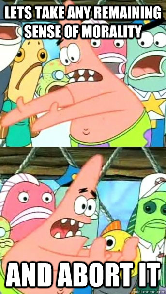 Lets take any remaining sense of morality  and abort it  Push it somewhere else Patrick